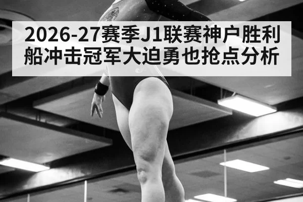 2026-27赛季J1联赛神户胜利船冲击冠军大迫勇也抢点分析
