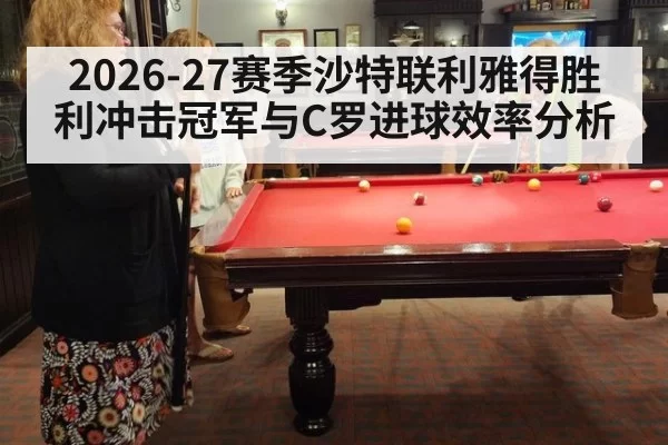 2026-27赛季沙特联利雅得胜利冲击冠军与C罗进球效率分析