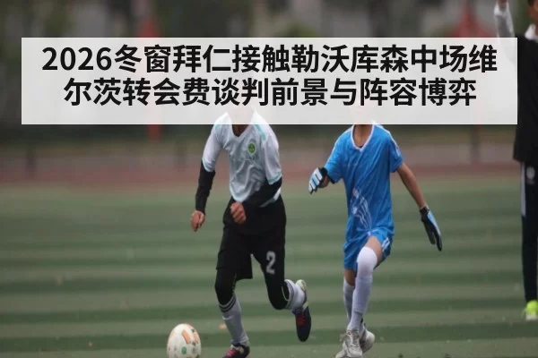 2026冬窗拜仁接触勒沃库森中场维尔茨转会费谈判前景与阵容博弈