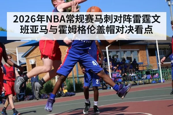 2026年NBA常规赛马刺对阵雷霆文班亚马与霍姆格伦盖帽对决看点